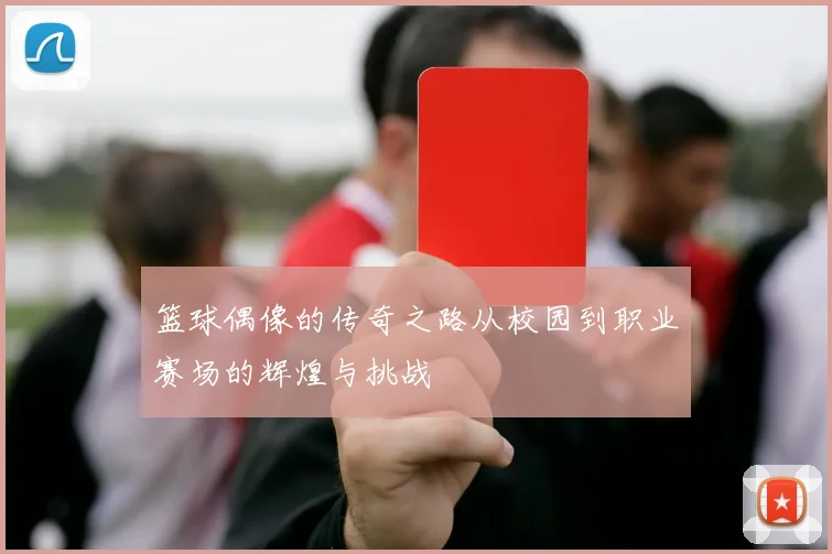 篮球偶像的传奇之路从校园到职业赛场的辉煌与挑战