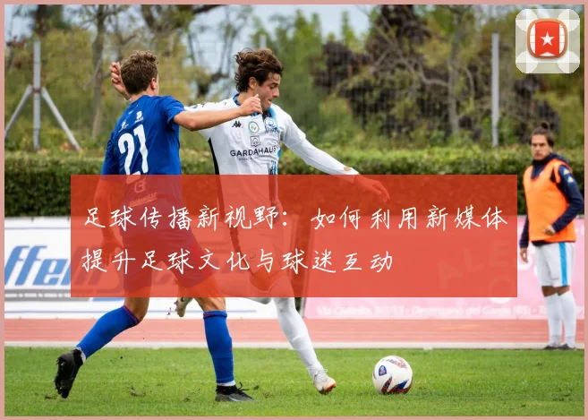 足球传播新视野：如何利用新媒体提升足球文化与球迷互动