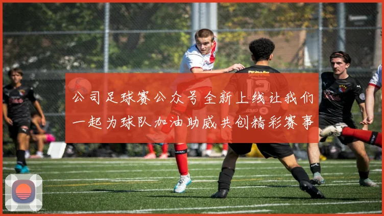 公司足球赛公众号全新上线让我们一起为球队加油助威共创精彩赛事回忆
