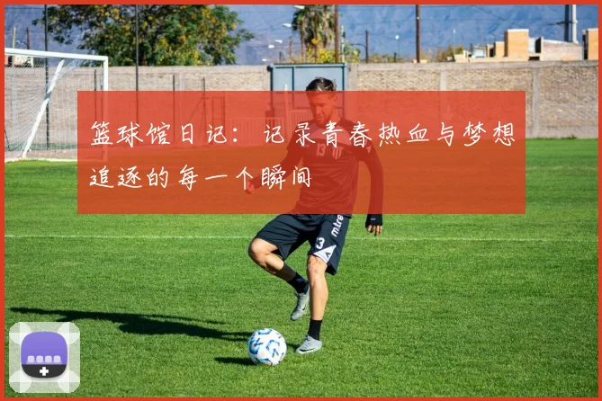 篮球馆日记：记录青春热血与梦想追逐的每一个瞬间