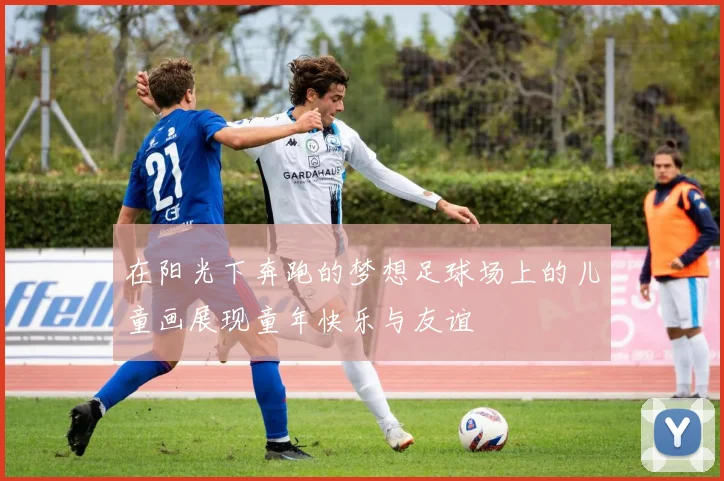 在阳光下奔跑的梦想足球场上的儿童画展现童年快乐与友谊