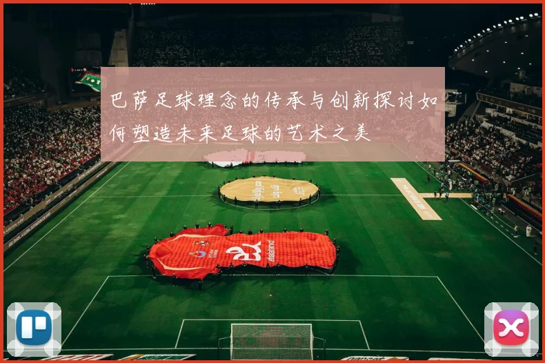 巴萨足球理念的传承与创新探讨如何塑造未来足球的艺术之美