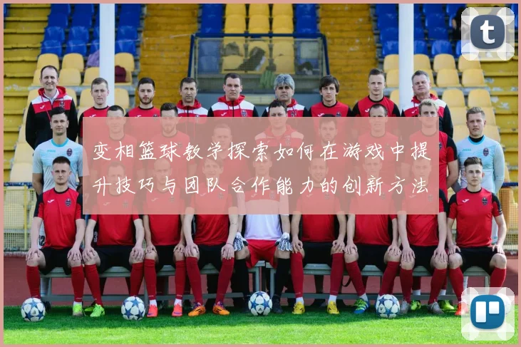 变相篮球教学探索如何在游戏中提升技巧与团队合作能力的创新方法