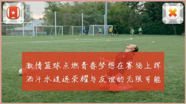 激情篮球点燃青春梦想在赛场上挥洒汗水追逐荣耀与友谊的无限可能