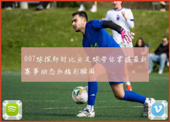 007球探即时比分足球带你掌握最新赛事动态和精彩瞬间