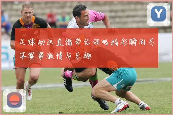 足球动画直播带你领略精彩瞬间尽享赛事激情与乐趣