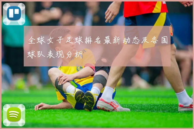 全球女子足球排名最新动态及各国球队表现分析