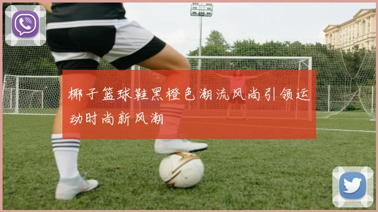 椰子篮球鞋黑橙色潮流风尚引领运动时尚新风潮